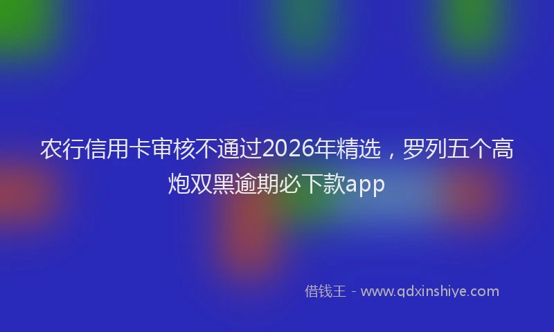 农行信用卡审核不通过2026年精选，罗列五个高炮双黑逾期必下款app