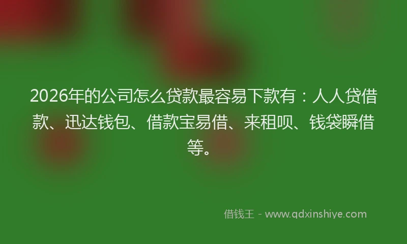 2026年的公司怎么贷款最容易下款有：人人贷借款、迅达钱包、借款宝易借、来租呗、钱袋瞬借等。