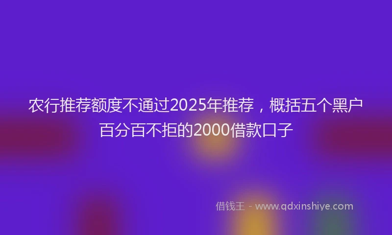 农行推荐额度不通过2025年推荐，概括五个黑户百分百不拒的2000借款口子