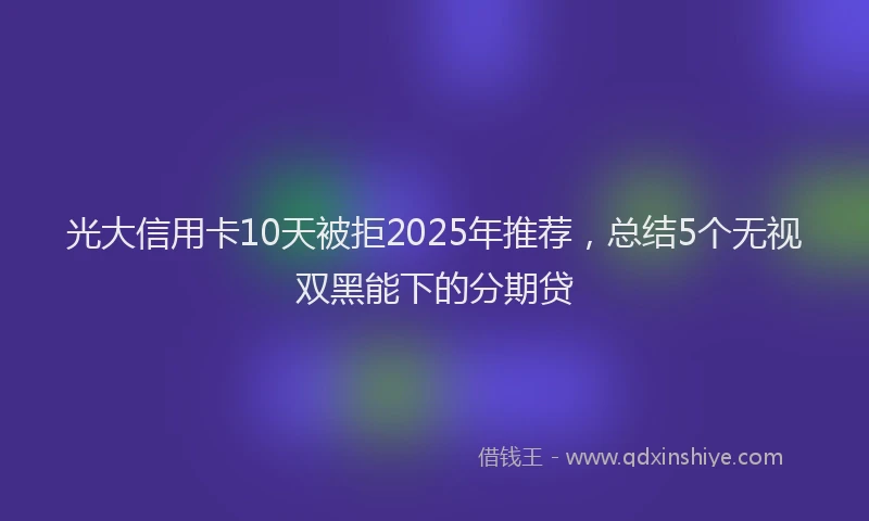 光大信用卡10天被拒2025年推荐，总结5个无视双黑能下的分期贷