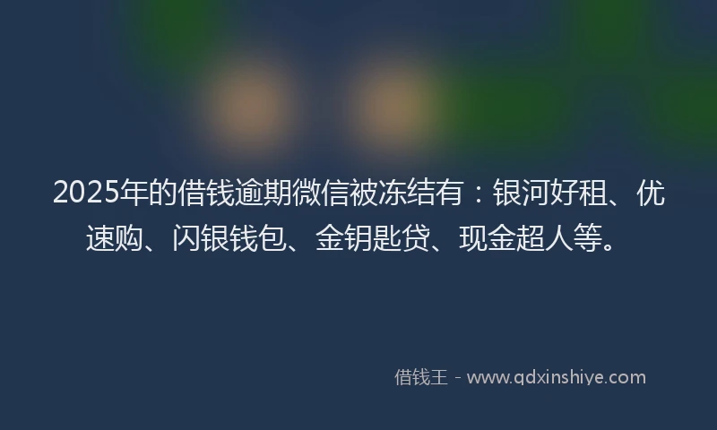 2025年的借钱逾期微信被冻结有：银河好租、优速购、闪银钱包、金钥匙贷、现金超人等。