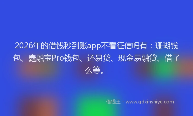 2026年的借钱秒到账app不看征信吗有:珊瑚钱包、鑫融宝Pro钱包、还易贷、现金易融贷、借了么等。