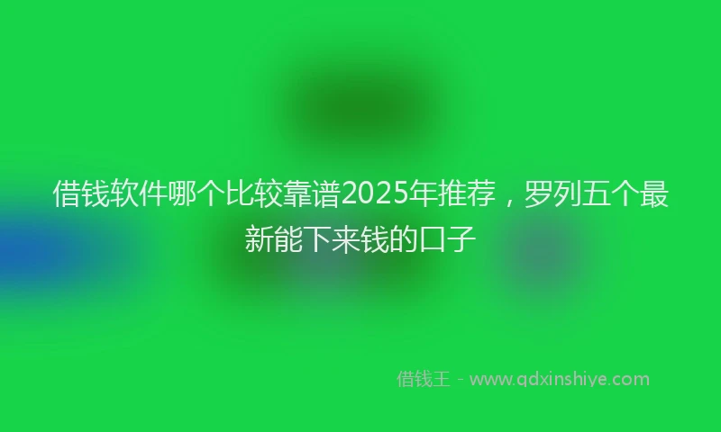 借钱软件哪个比较靠谱2025年推荐，罗列五个最新能下来钱的口子