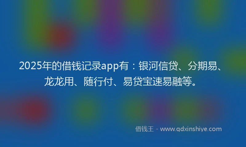 2025年的借钱记录app有：银河信贷、分期易、龙龙用、随行付、易贷宝速易融等。