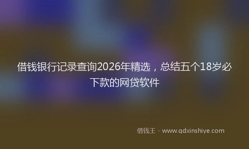 借钱银行记录查询2026年精选，总结五个18岁必下款的网贷软件