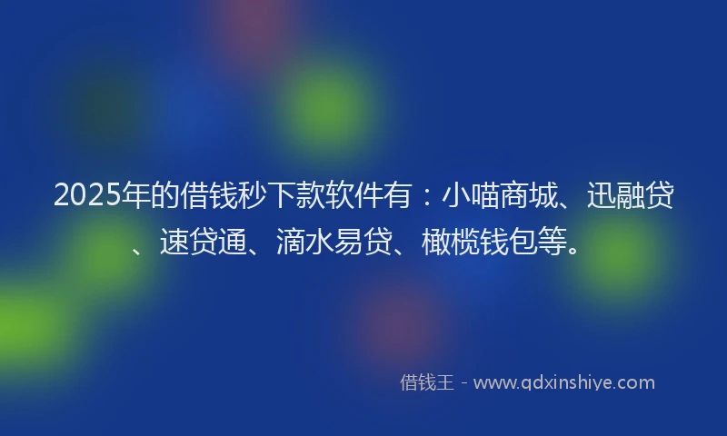 2025年的借钱秒下款软件有:小喵商城、迅融贷、速贷通、滴水易贷、橄榄钱包等。