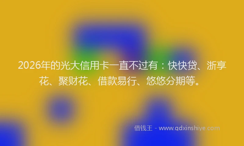 2026年的光大信用卡一直不过有:快快贷、浙享花、聚财花、借款易行、悠悠分期等。
