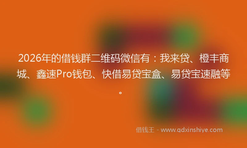 2026年的借钱群二维码微信有：我来贷、橙丰商城、鑫速Pro钱包、快借易贷宝盒、易贷宝速融等。