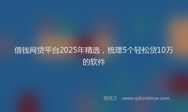 借钱网贷平台2025年精选,梳理5个轻松贷10万的软件