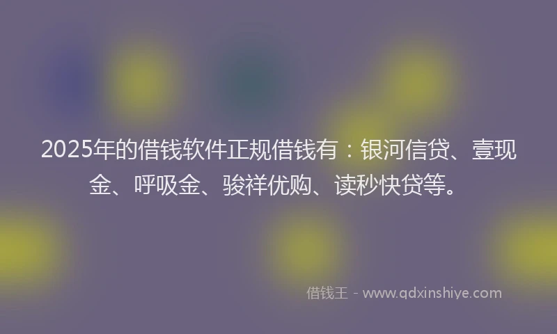2025年的借钱软件正规借钱有：银河信贷、壹现金、呼吸金、骏祥优购、读秒快贷等。