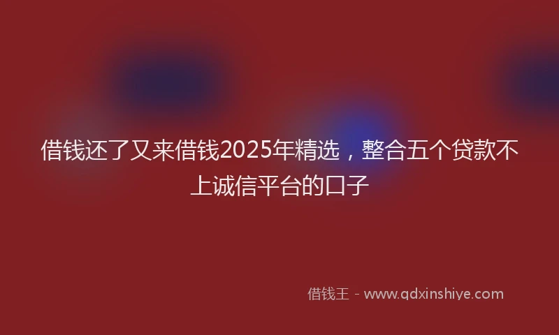 借钱还了又来借钱2025年精选，整合五个贷款不上诚信平台的口子