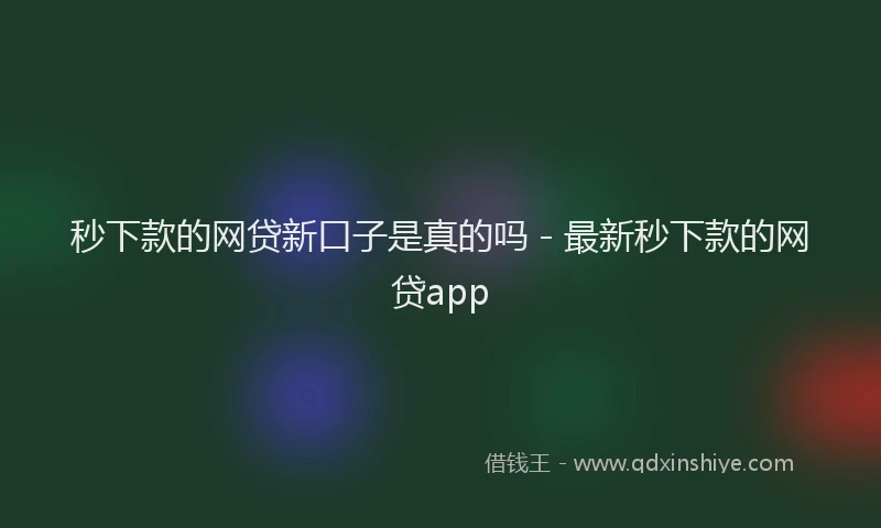 秒下款的网贷新口子是真的吗 - 最新秒下款的网贷app