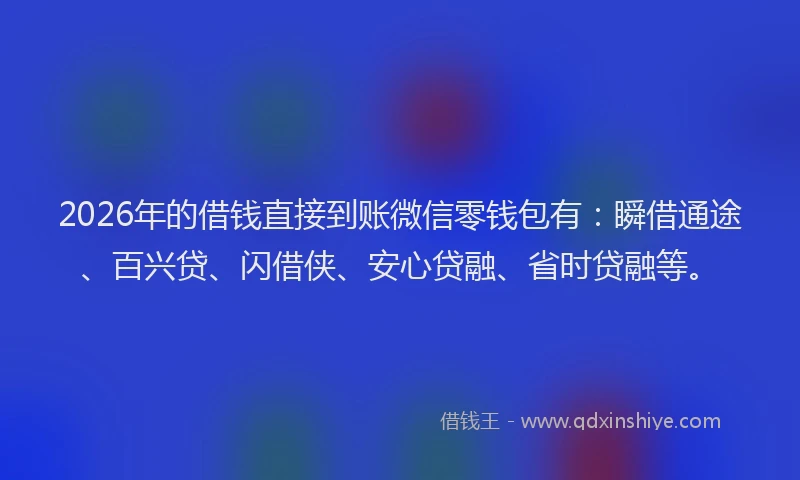 2026年的借钱直接到账微信零钱包有：瞬借通途、百兴贷、闪借侠、安心贷融、省时贷融等。