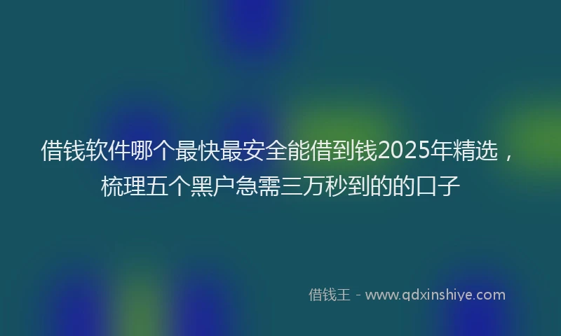 借钱软件哪个最快最安全能借到钱2025年精选，梳理五个黑户急需三万秒到的的口子