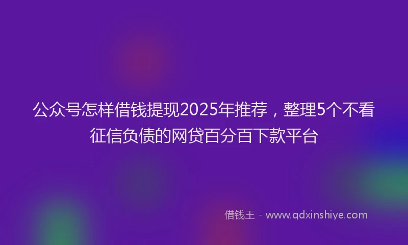 公众号怎样借钱提现2025年推荐，整理5个不看征信负债的网贷百分百下款平台