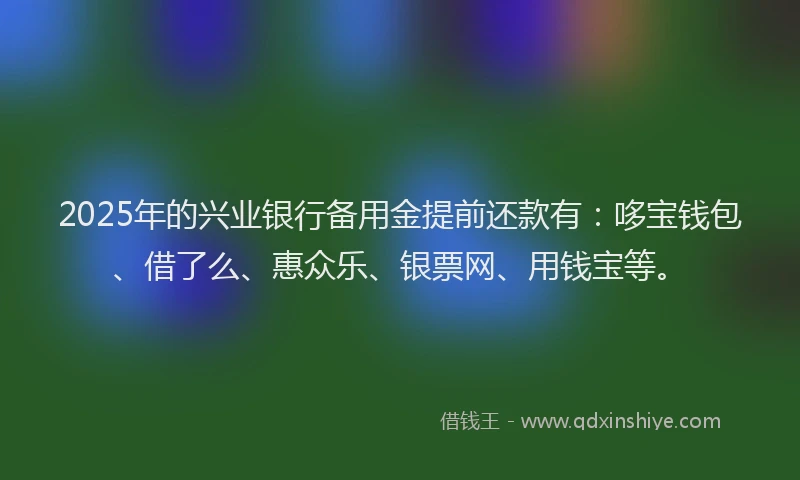 2025年的兴业银行备用金提前还款有：哆宝钱包、借了么、惠众乐、银票网、用钱宝等。