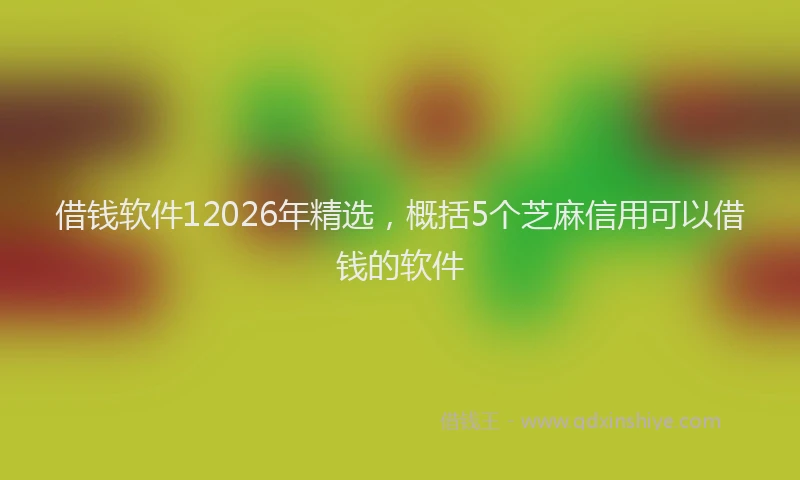 借钱软件12026年精选，概括5个芝麻信用可以借钱的软件