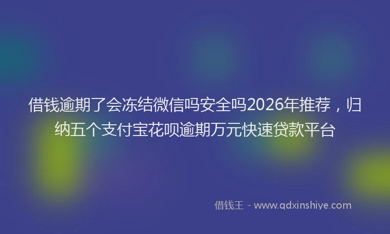 借钱逾期了会冻结微信吗安全吗2026年推荐，归纳五个支付宝花呗逾期万元快速贷款平台