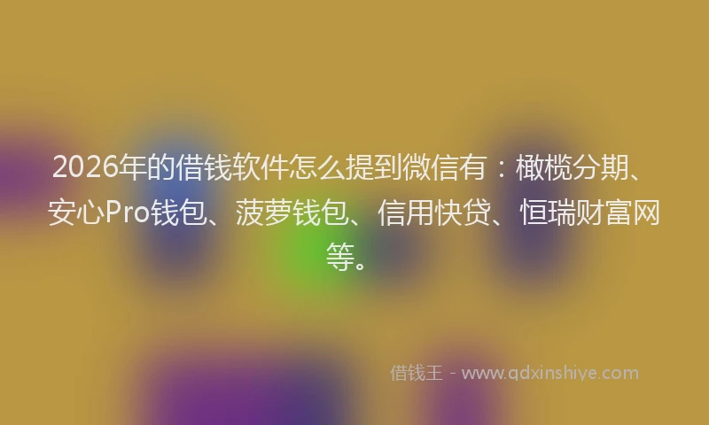 2026年的借钱软件怎么提到微信有：橄榄分期、安心Pro钱包、菠萝钱包、信用快贷、恒瑞财富网等。