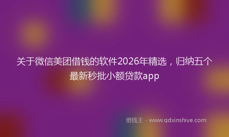 关于微信美团借钱的软件2026年精选,归纳五个最新秒批小额贷款app