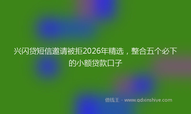 兴闪贷短信邀请被拒2026年精选，整合五个必下的小额贷款口子