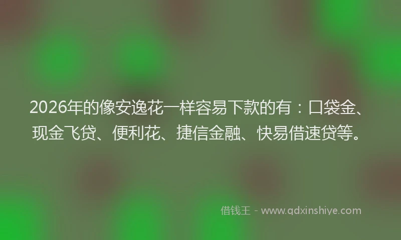 2026年的像安逸花一样容易下款的有：口袋金、现金飞贷、便利花、捷信金融、快易借速贷等。