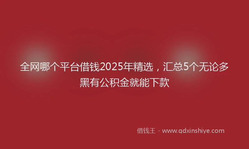 全网哪个平台借钱2025年精选，汇总5个无论多黑有公积金就能下款
