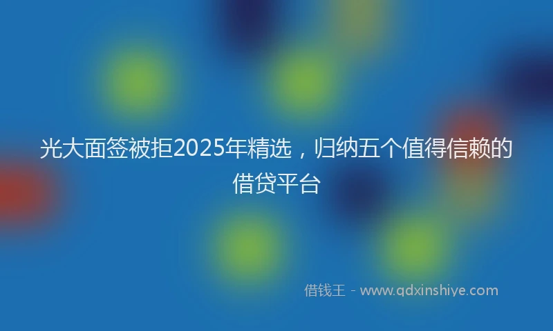 光大面签被拒2025年精选，归纳五个值得信赖的借贷平台