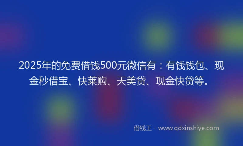 2025年的免费借钱500元微信有：有钱钱包、现金秒借宝、快莱购、天美贷、现金快贷等。