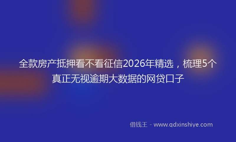 全款房产抵押看不看征信2026年精选，梳理5个真正无视逾期大数据的网贷口子