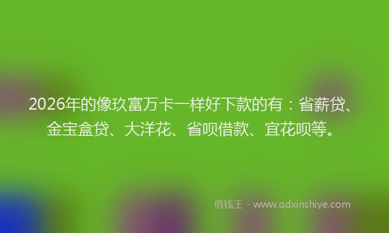 2026年的像玖富万卡一样好下款的有:省薪贷、金宝盒贷、大洋花、省呗借款、宜花呗等。