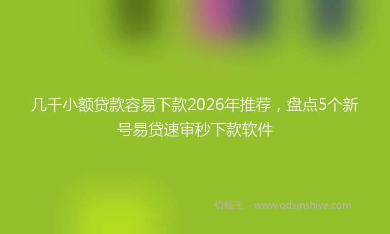 几千小额贷款容易下款2026年推荐，盘点5个新号易贷速审秒下款软件