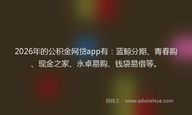 2026年的公积金网贷app有：蓝鲸分期、青春购、现金之家、永卓易购、钱袋易借等。