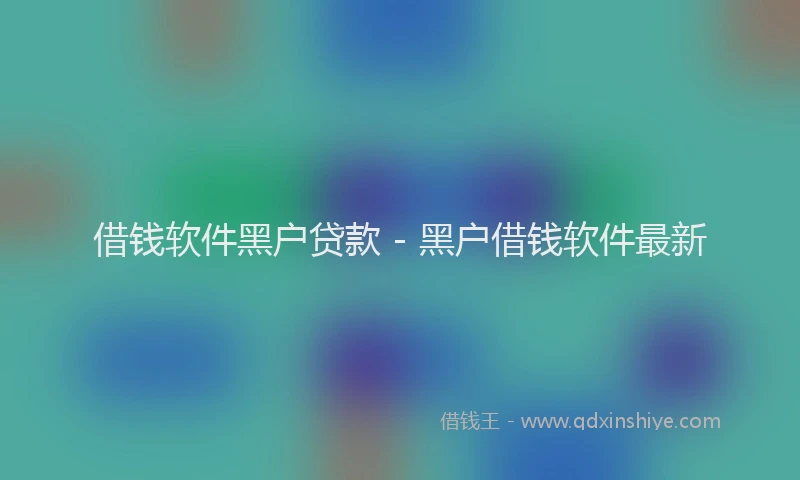 借钱软件黑户贷款 - 黑户借钱软件最新