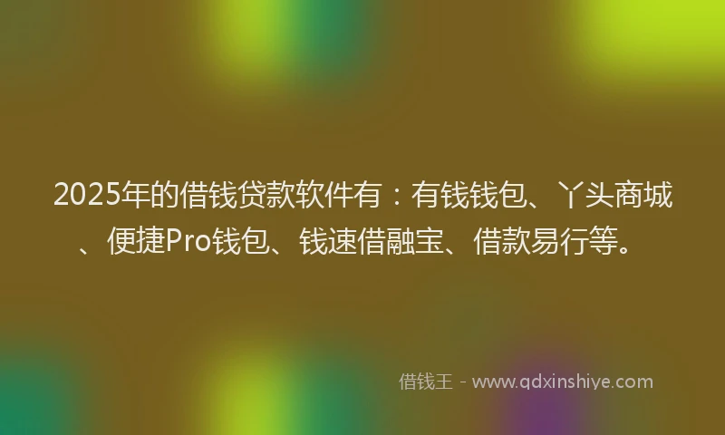 2025年的借钱贷款软件有：有钱钱包、丫头商城、便捷Pro钱包、钱速借融宝、借款易行等。