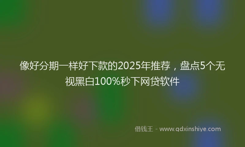 像好分期一样好下款的2025年推荐，盘点5个无视黑白100%秒下网贷软件