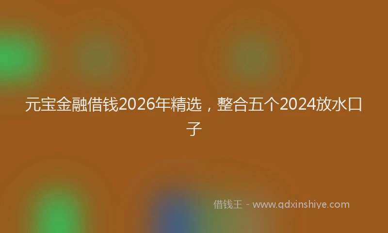 元宝金融借钱2026年精选，整合五个2024放水口子