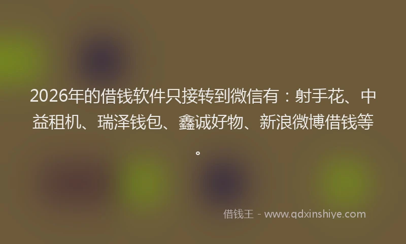 2026年的借钱软件只接转到微信有：射手花、中益租机、瑞泽钱包、鑫诚好物、新浪微博借钱等。