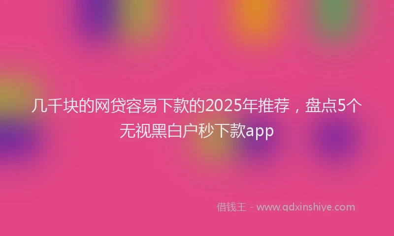 几千块的网贷容易下款的2025年推荐，盘点5个无视黑白户秒下款app