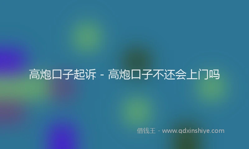 高炮口子起诉 - 高炮口子不还会上门吗