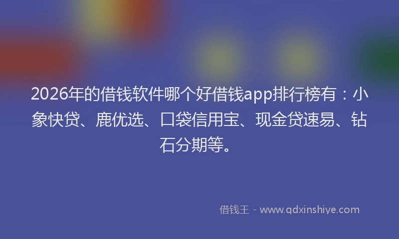 2026年的借钱软件哪个好借钱app排行榜有：小象快贷、鹿优选、口袋信用宝、现金贷速易、钻石分期等。