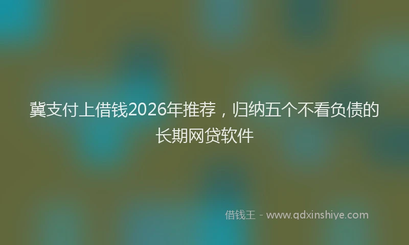 冀支付上借钱2026年推荐，归纳五个不看负债的长期网贷软件