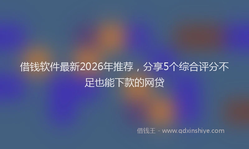 借钱软件最新2026年推荐，分享5个综合评分不足也能下款的网贷