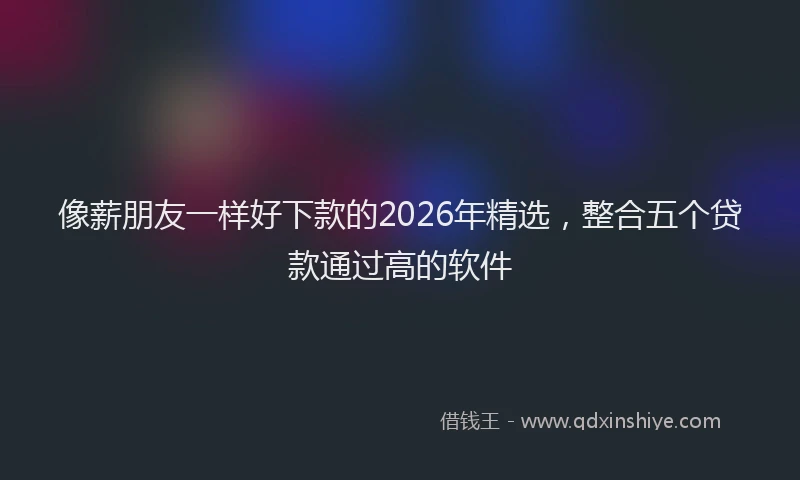 像薪朋友一样好下款的2026年精选，整合五个贷款通过高的软件