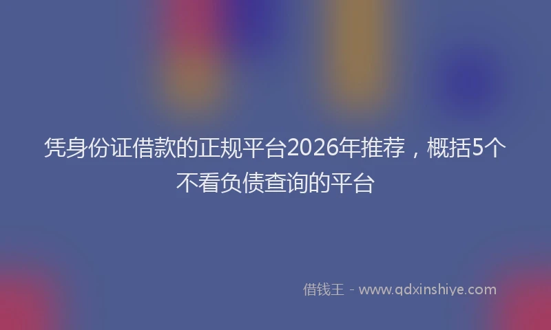 凭身份证借款的正规平台2026年推荐，概括5个不看负债查询的平台