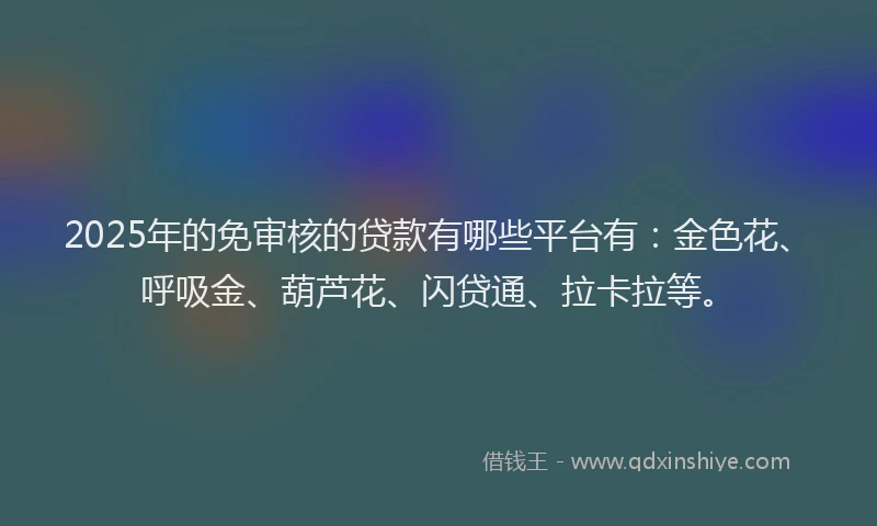 2025年的免审核的贷款有哪些平台有：金色花、呼吸金、葫芦花、闪贷通、拉卡拉等。