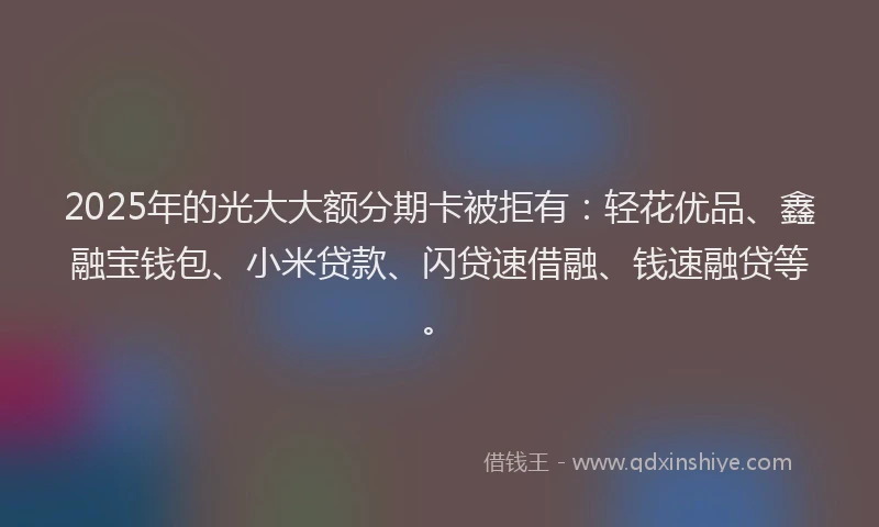 2025年的光大大额分期卡被拒有:轻花优品、鑫融宝钱包、小米贷款、闪贷速借融、钱速融贷等。