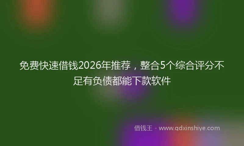免费快速借钱2026年推荐，整合5个综合评分不足有负债都能下款软件