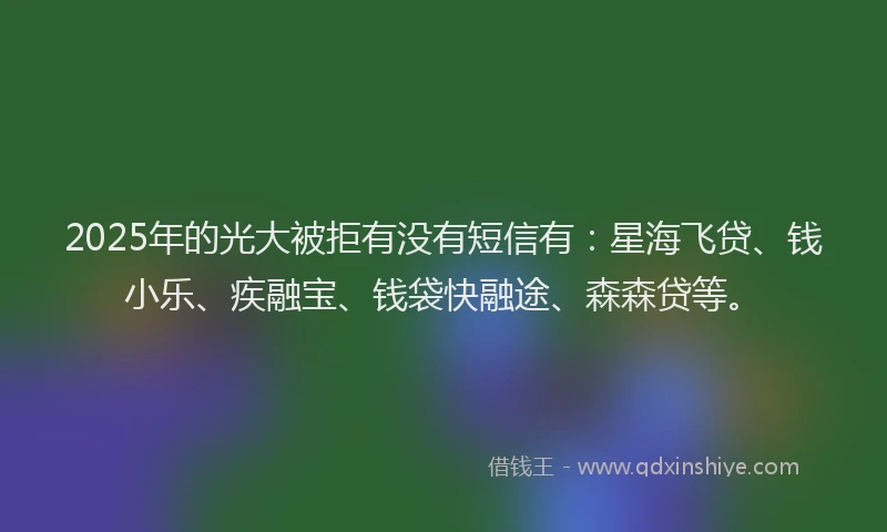 2025年的光大被拒有没有短信有：星海飞贷、钱小乐、疾融宝、钱袋快融途、森森贷等。