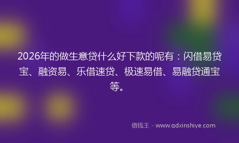 2026年的做生意贷什么好下款的呢有：闪借易贷宝、融资易、乐借速贷、极速易借、易融贷通宝等。